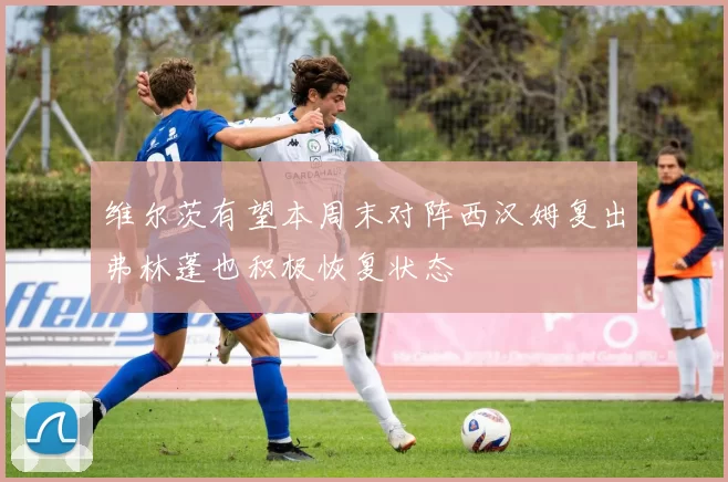 维尔茨有望本周末对阵西汉姆复出弗林蓬也积极恢复状态