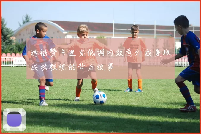 迪福赞卡里克低调内敛意外成曼联成功教练的背后故事
