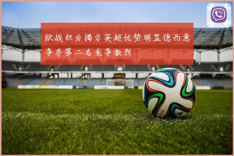 欧战积分揭示英超优势明显德西意争夺第二名竞争激烈