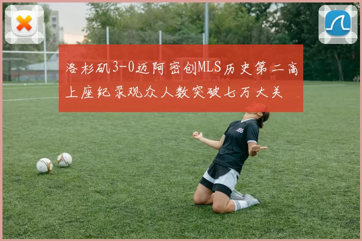 洛杉矶3-0迈阿密创MLS历史第二高上座纪录观众人数突破七万大关