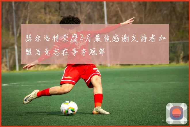 瑟尔洛特荣膺2月最佳感谢支持者加盟马竞志在争夺冠军