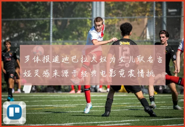 罗体报道迪巴拉夫妇为女儿取名吉娅灵感来源于经典电影霓裳情挑