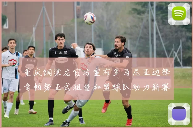 重庆铜梁龙官方宣布罗马尼亚边锋肯帕努正式租借加盟球队助力新赛季