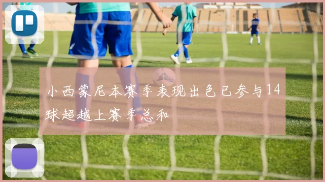 小西蒙尼本赛季表现出色已参与14球超越上赛季总和