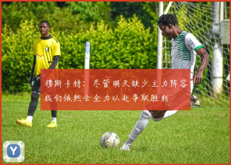 穆斯卡特：尽管明天缺少主力阵容我们依然会全力以赴争取胜利