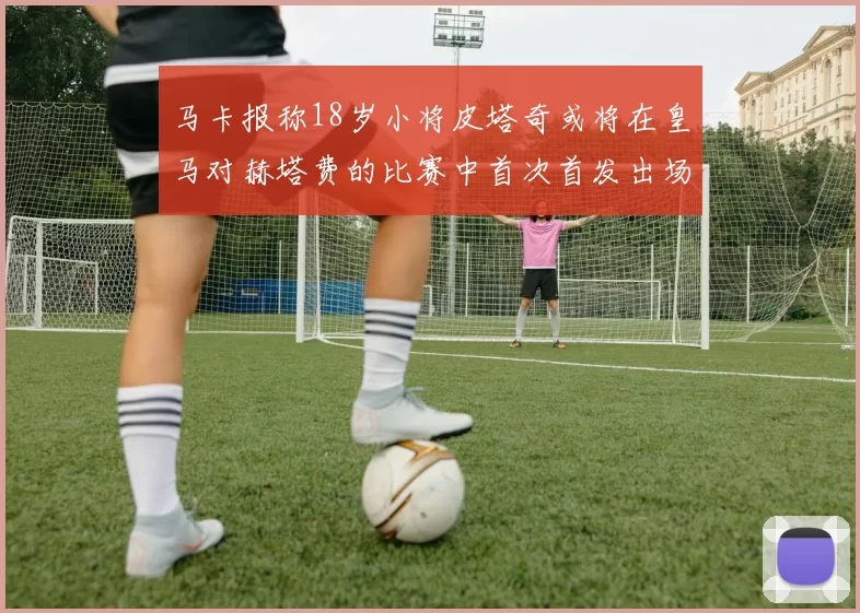 马卡报称18岁小将皮塔奇或将在皇马对赫塔费的比赛中首次首发出场