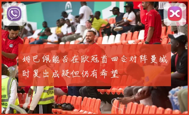 姆巴佩能否在欧冠首回合对阵曼城时复出成疑但仍有希望