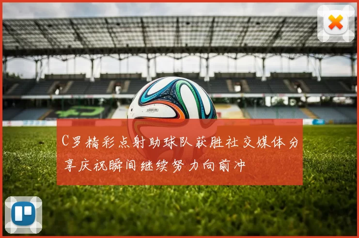 C罗精彩点射助球队获胜社交媒体分享庆祝瞬间继续努力向前冲