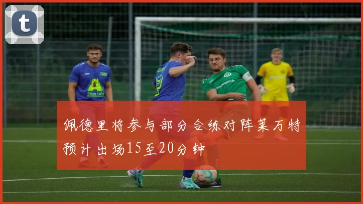佩德里将参与部分合练对阵莱万特预计出场15至20分钟
