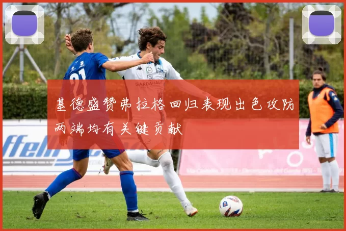 基德盛赞弗拉格回归表现出色攻防两端均有关键贡献