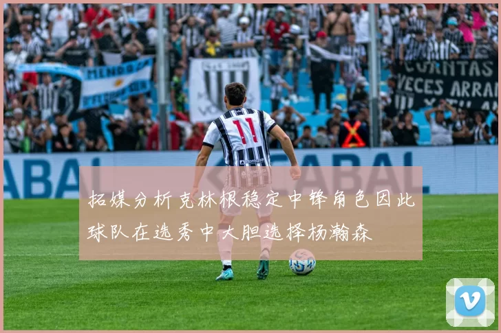 拓媒分析克林根稳定中锋角色因此球队在选秀中大胆选择杨瀚森