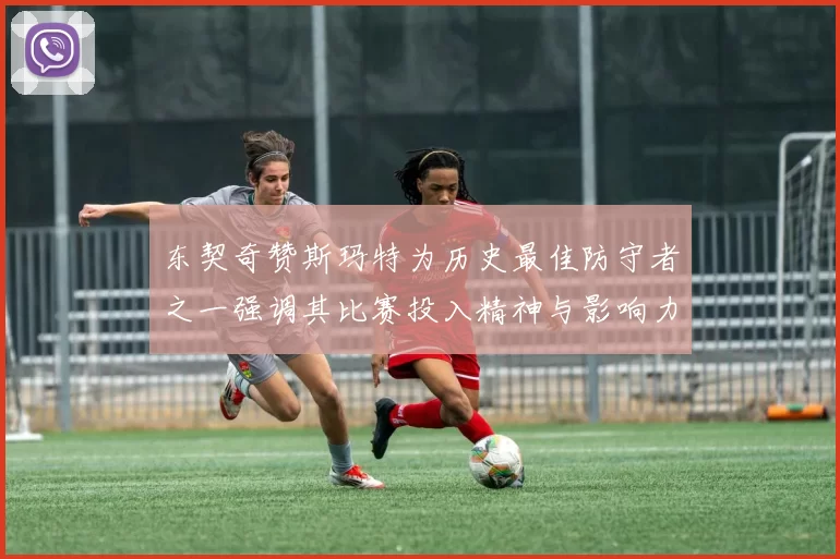 东契奇赞斯玛特为历史最佳防守者之一强调其比赛投入精神与影响力