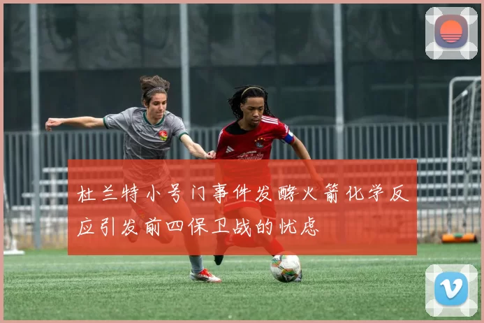 杜兰特小号门事件发酵火箭化学反应引发前四保卫战的忧虑