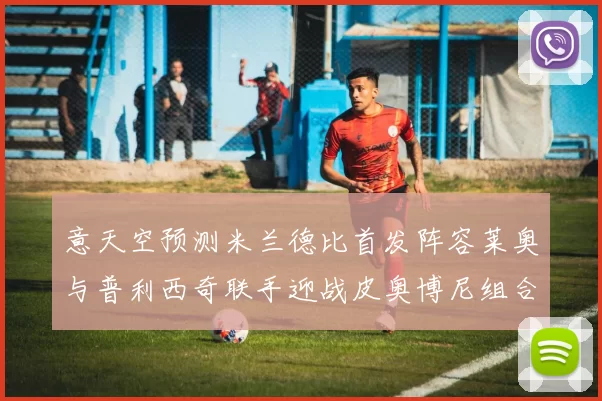 意天空预测米兰德比首发阵容莱奥与普利西奇联手迎战皮奥博尼组合
