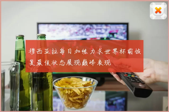 穆西亚拉每日加练力求世界杯前恢复最佳状态展现巅峰表现