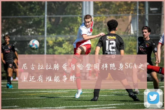 尼古拉拉胯奇与哈登同样隐身SGA之上还有谁能争锋