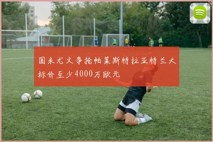 国米尤文争抢帕莱斯特拉亚特兰大标价至少4000万欧元