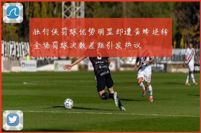 独行侠罚球优势明显却遭黄蜂逆转全场罚球次数差距引发热议