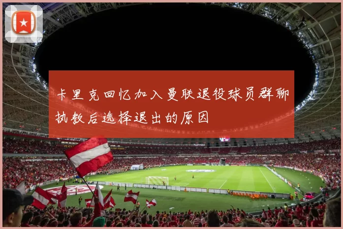 卡里克回忆加入曼联退役球员群聊执教后选择退出的原因