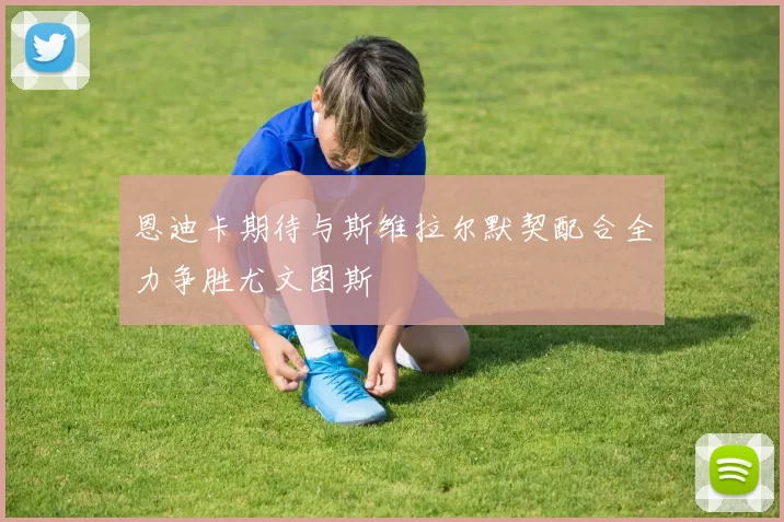 恩迪卡期待与斯维拉尔默契配合全力争胜尤文图斯