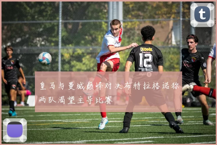 皇马与曼城巅峰对决布特拉格诺称两队渴望主导比赛