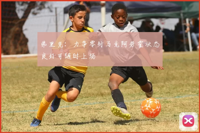 弗里克：力争零封马竞阿劳霍状态良好可随时上场