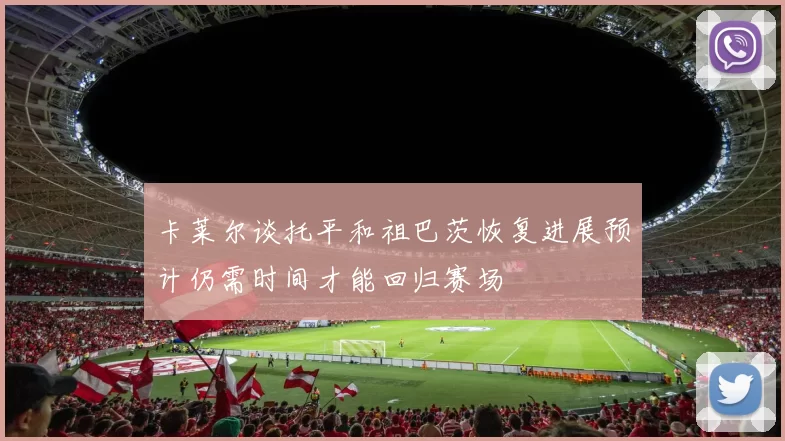 卡莱尔谈托平和祖巴茨恢复进展预计仍需时间才能回归赛场