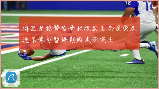 梅里尔称赞哈登积极发言态度受欢迎录像与暂停期间表现突出