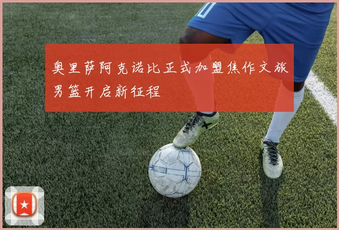 奥里萨阿克诺比正式加盟焦作文旅男篮开启新征程