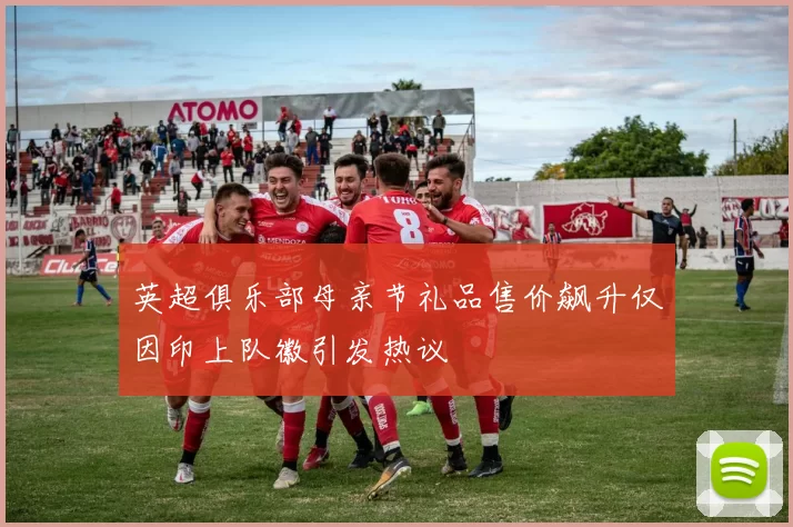 英超俱乐部母亲节礼品售价飙升仅因印上队徽引发热议
