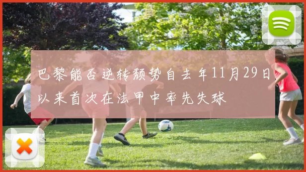 巴黎能否逆转颓势自去年11月29日以来首次在法甲中率先失球