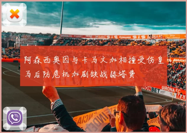 阿森西奥因与卡马文加相撞受伤皇马后防危机加剧缺战赫塔费