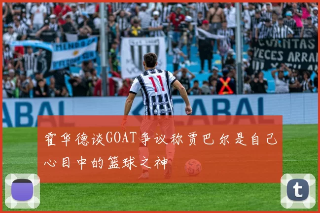 霍华德谈GOAT争议称贾巴尔是自己心目中的篮球之神